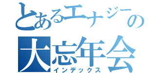 とあるエナジーの大忘年会（インデックス）