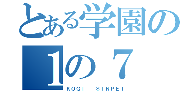 とある学園の１の７（ＫＯＧＩ  ＳＩＮＰＥＩ）