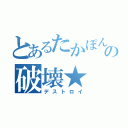 とあるたかぽんの破壊★（デストロイ）