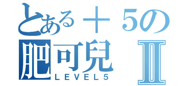 とある＋５の肥可兒Ⅱ（ＬＥＶＥＬ５）