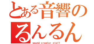 とある音響のるんるん（ｓｏｕｎｄ ｃｒｅａｔｏｒ ｓｔａｆｆ）