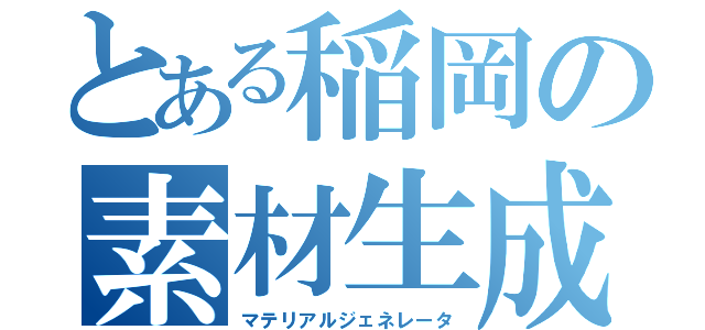 とある稲岡の素材生成機（マテリアルジェネレータ）