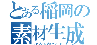 とある稲岡の素材生成機（マテリアルジェネレータ）