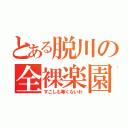 とある脱川の全裸楽園（すこしも寒くないわ）