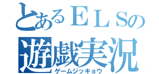 とあるＥＬＳの遊戯実況（ゲームジッキョウ）