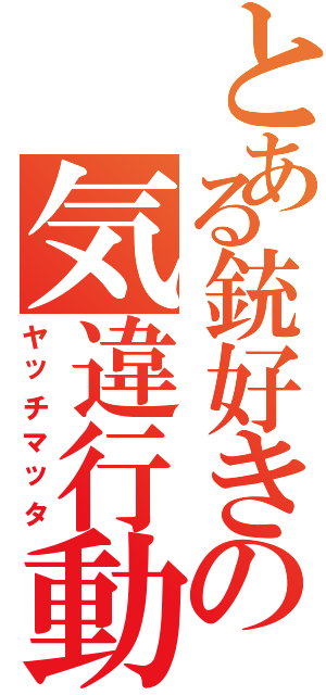 とある銃好きの気違行動（ヤッチマッタ）