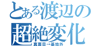 とある渡辺の超絶変化（真面目→基地外）