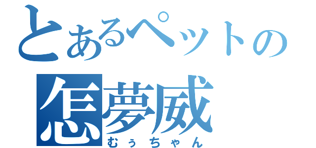 とあるペットの怎夢威（むぅちゃん）