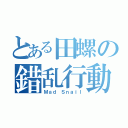 とある田螺の錯乱行動（Ｍａｄ Ｓｎａｉｌ）