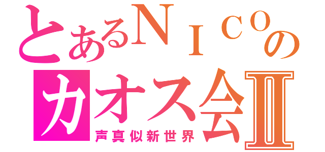 とあるＮＩＣＯ生のカオス会議Ⅱ（声真似新世界）