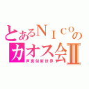 とあるＮＩＣＯ生のカオス会議Ⅱ（声真似新世界）