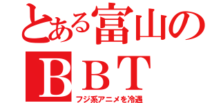 とある富山のＢＢＴ（フジ系アニメを冷遇）