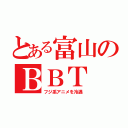 とある富山のＢＢＴ（フジ系アニメを冷遇）