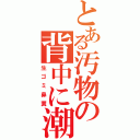 とある汚物の背中に潮（生ゴミ鼻糞）