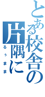 とある校舎の片隅に（るぅまま）