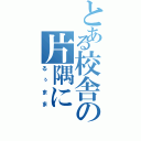 とある校舎の片隅に（るぅまま）