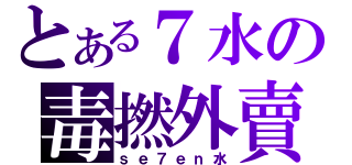 とある７水の毒撚外賣仔（ｓｅ７ｅｎ水）