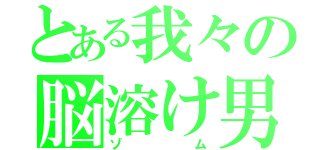 とある我々の脳溶け男（ゾム）