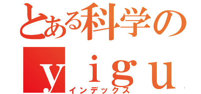 とある科学のｙｉｇｕａｎｇ（インデックス）