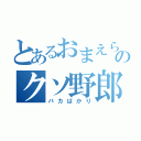 とあるおまえらのクソ野郎（バカばかり）