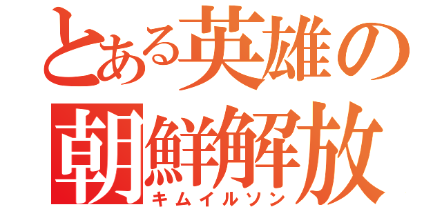 とある英雄の朝鮮解放（キムイルソン）