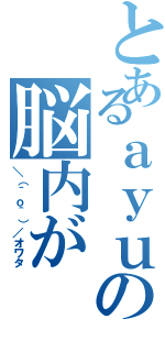 とあるａｙｕの脳内が（＼（＾ｏ＾）／オワタ）