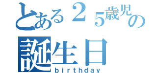 とある２５歳児の誕生日（ｂｉｒｔｈｄａｙ）