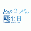 とある２５歳児の誕生日（ｂｉｒｔｈｄａｙ）