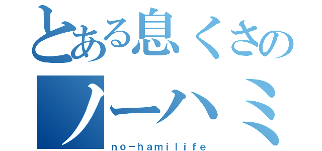 とある息くさのノーハミ生活（ｎｏ－ｈａｍｉｌｉｆｅ）