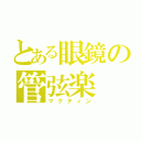 とある眼鏡の管弦楽（マクティン）