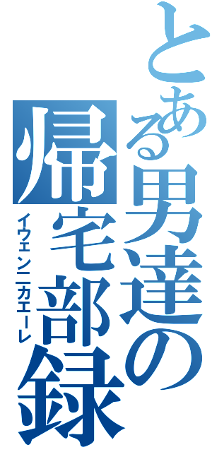 とある男達の帰宅部録（イウェン二カエーレ）