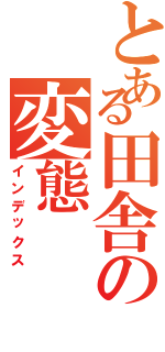 とある田舎の変態（インデックス）