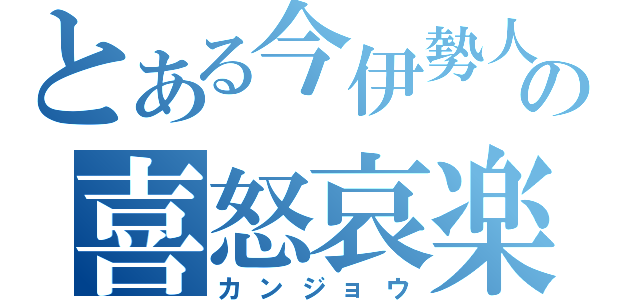 とある今伊勢人の喜怒哀楽（カンジョウ）