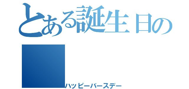 とある誕生日の（ハッピーバースデー）