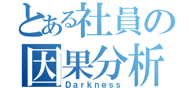 とある社員の因果分析（Ｄａｒｋｎｅｓｓ）