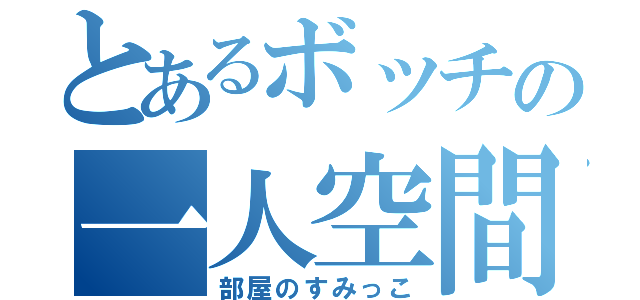 とあるボッチの一人空間（部屋のすみっこ）