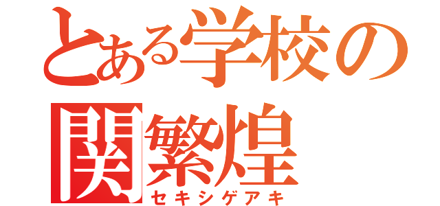 とある学校の関繁煌（セキシゲアキ）