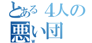 とある４人の悪い団（Ｗ）