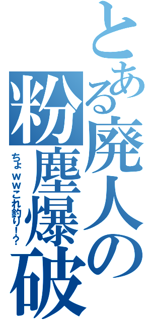 とある廃人の粉塵爆破（ちょｗｗこれ釣り！？）