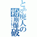 とある廃人の粉塵爆破（ちょｗｗこれ釣り！？）