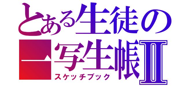 とある生徒の一写生帳Ⅱ（スケッチブック）