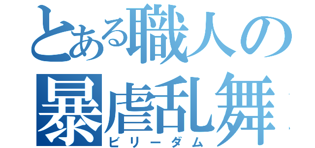 とある職人の暴虐乱舞（ビリーダム）