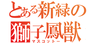 とある新緑の獅子鳳獣（マスコットー）