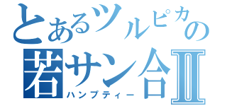 とあるツルピカの若サン合成卵Ⅱ（ハンプティー）