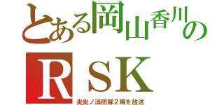 とある岡山香川のＲＳＫ（炎炎ノ消防隊２期を放送）