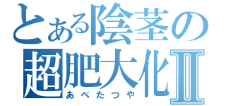 とある陰茎の超肥大化Ⅱ（あべたつや）