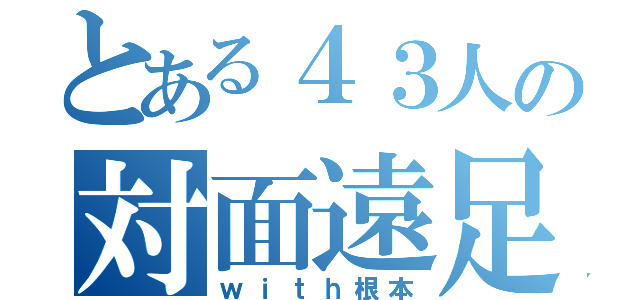 とある４３人の対面遠足（ｗｉｔｈ根本）