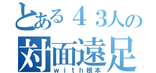 とある４３人の対面遠足（ｗｉｔｈ根本）