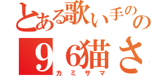 とある歌い手のの９６猫さん（カミサマ）