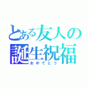 とある友人の誕生祝福（おめでとう）